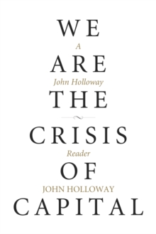 We Are the Crisis of Capital : A John Holloway Reader