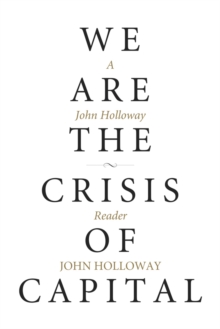 We Are The Crisis Of Capital : A John Holloway Reader