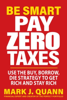 Be Smart Pay Zero Taxes : Use the Buy, Borrow, Die Strategy to Get Rich and Stay Rich