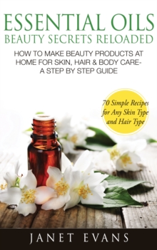 Essential Oils Beauty Secrets Reloaded: How To Make Beauty Products At Home for Skin, Hair & Body Care -A Step by Step Guide & 70 Simple Recipes for Any Skin Type and Hair Type