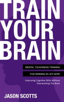 Train Your Brain: Mental Toughness Training For Winning In Life Now! : Improving Cognitive Skills without Overworking the Brain