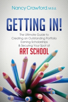 Getting In! : The Ultimate Guide to Creating an Outstanding Portfolio, Earning Scholarships & Securing Your Spot at Art School