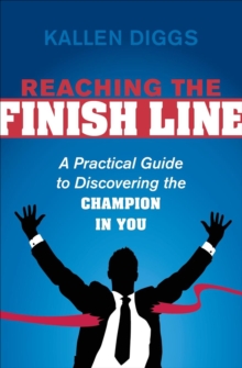 Reaching the Finish Line : A Practical Guide to Discovering the Champion in You