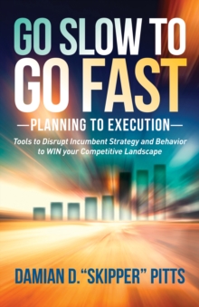 Go Slow to Go Fast : Planning to Execution: Tools to Disrupt Incumbent Strategy and Behavior to WIN your Competitive Landscape