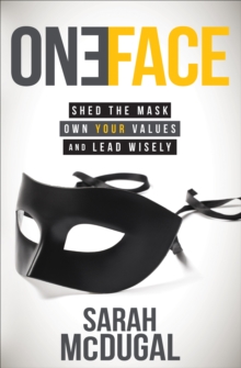 One Face : Shed the Mask, Own Your Values, and Lead Wisely