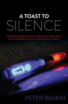 A Toast to Silence : Avoid Becoming Another Victim of Deceptive Police Tactics By Knowing When and How to Use the Power of Silence