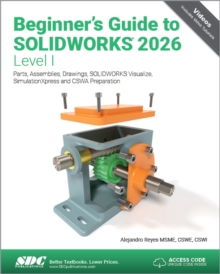 Beginner's Guide to SOLIDWORKS 2026 - Level I : Parts, Assemblies, Drawings, SOLIDWORKS Visualize and SimulationXpress