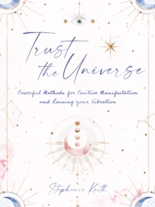 Trust the Universe : Powerful Methods for Positive Manifestations and Raising Your Vibration