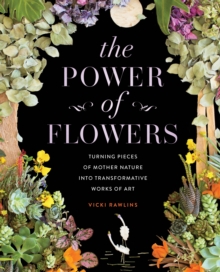 The Power of Flowers : Turning Pieces of Mother Nature into Transformative Works of Art