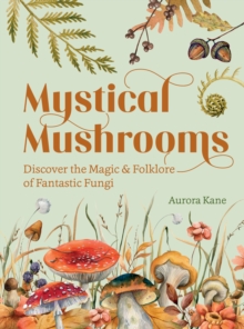 Mystical Mushrooms : Discover The Magic & Folklore Of Fantastic Fungi