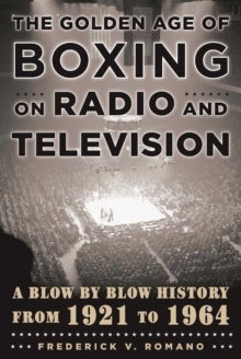 The Golden Age of Boxing on Radio and Television : A Blow-by-Blow History from 1921 to 1964