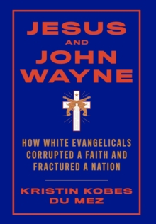 Jesus and John Wayne : How White Evangelicals Corrupted a Faith and Fractured a Nation