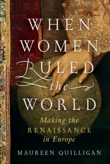 When Women Ruled the World : Making the Renaissance in Europe