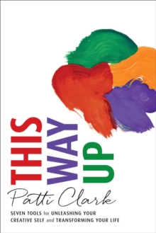 This Way Up : Seven Tools for Unleashing Your Creative Self and Transforming Your Life