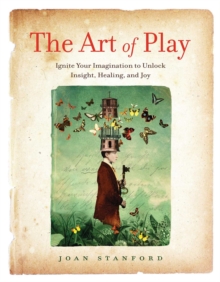 The Art of Play : Ignite Your Imagination to Unlock Insight, Healing, and Joy