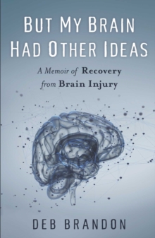 But My Brain Had Other Ideas : A Memoir of Recovery from Brain Injury