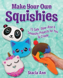 Make Your Own Squishies : 15 Slow-Rise and Smooshy Projects for You To Create