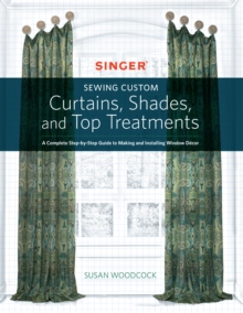 Singer(R) Sewing Custom Curtains, Shades, and Top Treatments : A Complete Step-by-Step Guide to Making and Installing Window Decor