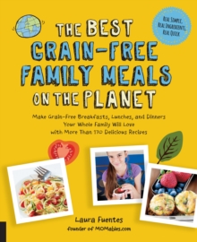 The Best Grain-Free Family Meals on the Planet : Make Grain-Free Breakfasts, Lunches, and Dinners Your Whole Family Will Love with More Than 170 Delicious Recipes