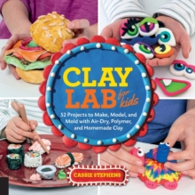 Clay Lab for Kids : 52 Projects to Make, Model, and Mold with Air-Dry, Polymer, and Homemade Clay Volume 12