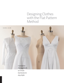 Designing Clothes with the Flat Pattern Method : Customize Fitting Shells to Create Garments in Any Style