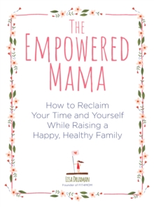 The Empowered Mama : How to Reclaim Your Time and Yourself while Raising a Happy, Healthy Family