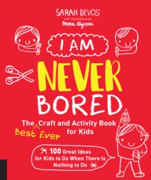 I Am Never Bored: The Best Ever Craft and Activity Book for Kids : 100 Great Ideas for Kids to Do When There is Nothing to Do