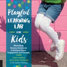 Playful Learning Lab for Kids : Whole-Body Sensory Adventures to Enhance Focus, Engagement, and Curiosity