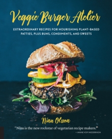 Veggie Burger Atelier : Extraordinary Recipes for Nourishing Plant-Based Patties, Plus Buns, Condiments, and Sweets