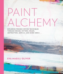 Paint Alchemy : Exploring Process-Driven Techniques through Design, Pattern, Color, Abstraction, Acrylic and Mixed Media