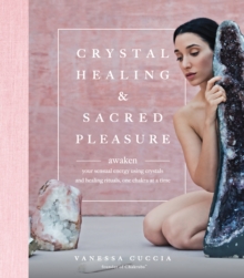 Crystal Healing and Sacred Pleasure : Awaken Your Sensual Energy Using Crystals and Healing Rituals, One Chakra at a Time