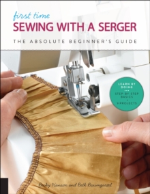 First Time Sewing with a Serger : The Absolute Beginner's Guide--Learn By Doing * Step-by-Step Basics + 9 Projects