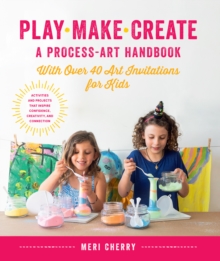 Play, Make, Create, A Process-Art Handbook : With over 40 Art Invitations for Kids * Creative Activities and Projects that Inspire Confidence, Creativity, and Connection