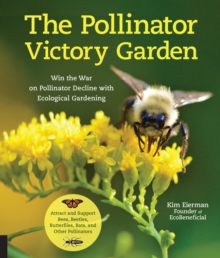 The Pollinator Victory Garden : Win the War on Pollinator Decline with Ecological Gardening; Attract and Support Bees, Beetles, Butterflies, Bats, and Other Pollinators