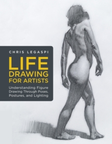 Life Drawing for Artists : Understanding Figure Drawing Through Poses, Postures, and Lighting