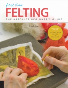 First Time Felting : The Absolute Beginner's Guide - Learn By Doing * Step-by-Step Basics + Projects, Paperback / softback Book First Time Felting : The Absolute Beginner's Guide - Learn By Doing * Step-by-Step Basics + Projects, Paperback / softback Book