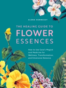 The Healing Guide to Flower Essences : How to Use Gaia's Magick and Medicine for Wellness, Transformation and Emotional Balance