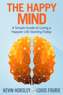 The Happy Mind : A Simple Guide to Living a Happier Life Starting Today