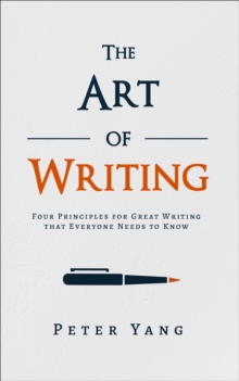 The Art of Writing : Four Principles for Great Writing that Everyone Needs to Know