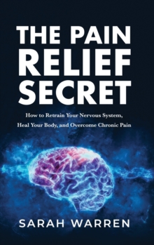 The Pain Relief Secret : How to Retrain Your Nervous System, Heal Your Body, and Overcome Chronic Pain