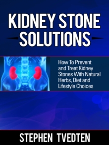 Kidney Stone Solutions : How to Prevent and Treat Kidney Stones With Natural Herbs, Diet and Lifestyle Choices