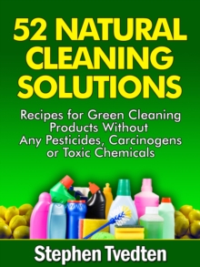 52 Natural Cleaning Solutions : Recipes for Green Cleaning Products Without Any Pesticides, Carcinogens or Toxic Chemicals