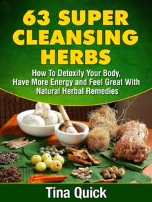 63 Super Cleansing Herbs : How To Detoxify Your Body, Have More Energy and Feel Great With Natural Herbal Remedies