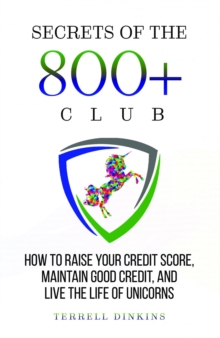 Secrets Of The 800+ Club : How To Raise Your Credit Score, Maintain Good Credit, And Live The Life Of Unicorns