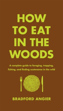 How to Eat in the Woods : A Complete Guide to Foraging, Trapping, Fishing, and Finding Sustenance in the Wild, Hardback Book How to Eat in the Woods : A Complete Guide to Foraging, Trapping, Fishing, and Finding Sustenance in the Wild, Hardback Book