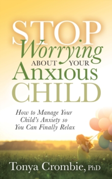 Stop Worrying About Your Anxious Child : How to Manage Your Childs Anxiety so You Can Finally Relax