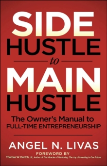 Side Hustle To Main Hustle : The Owner's Manual To Full-Time Entrepreneurship