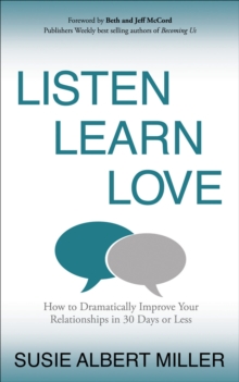 Listen, Learn, Love : How to Dramatically Improve Your Relationships in 30 Days or Less