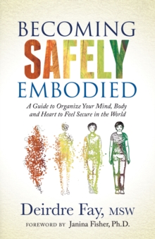 Becoming Safely Embodied : A Guide To Organize Your Mind, Body And Heart To Feel Secure In The World