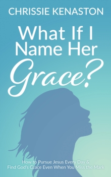 What If I Name Her Grace? : How to Pursue Jesus Every Day & Find God's Grace Even When You Miss the Mark